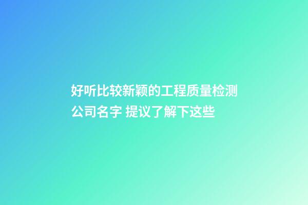 好听比较新颖的工程质量检测公司名字 提议了解下这些-第1张-公司起名-玄机派